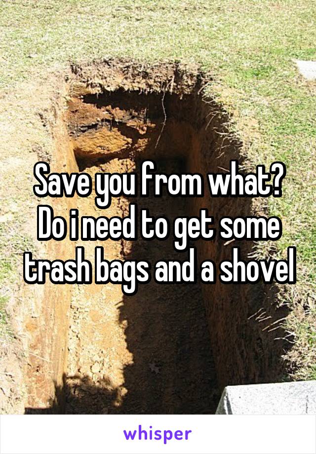 Save you from what? Do i need to get some trash bags and a shovel