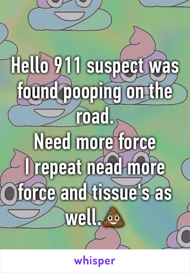 Hello 911 suspect was found pooping on the road.
Need more force 
I repeat nead more force and tissue's as well.💩