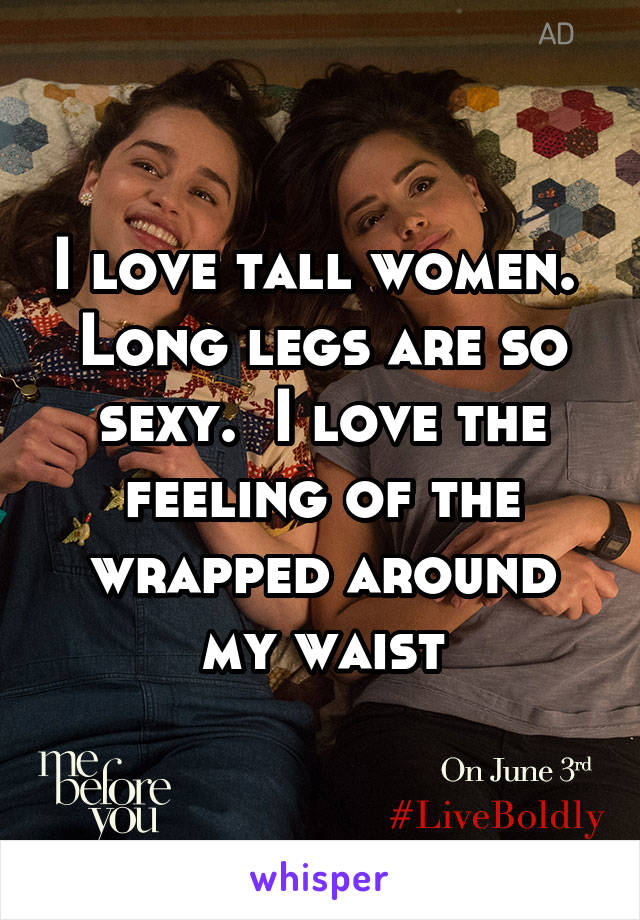 I love tall women.  Long legs are so sexy.  I love the feeling of the wrapped around my waist