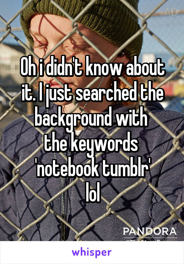 Oh i didn't know about it. I just searched the background with 
the keywords 
'notebook tumblr'
lol