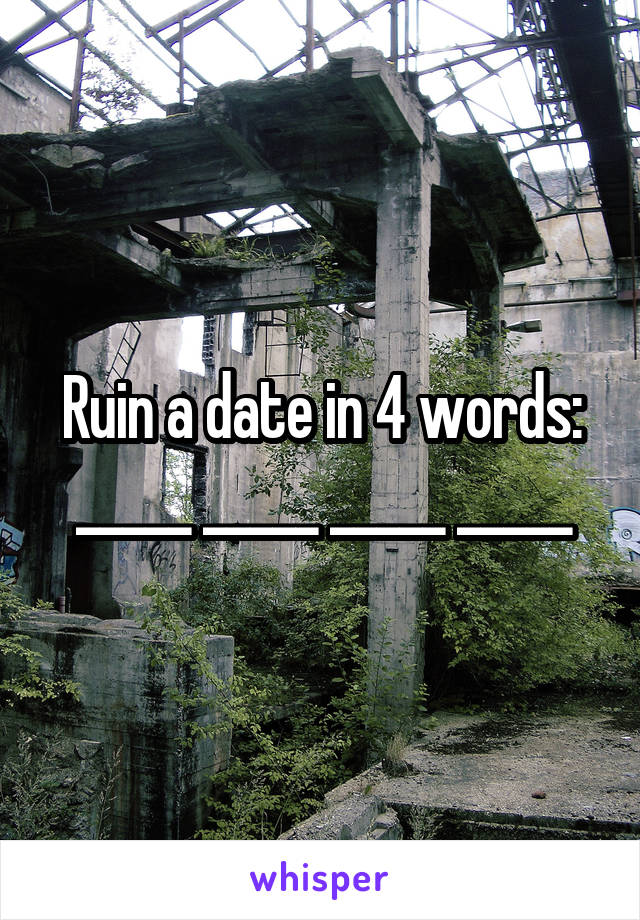 Ruin a date in 4 words:
_____ _____ _____ _____