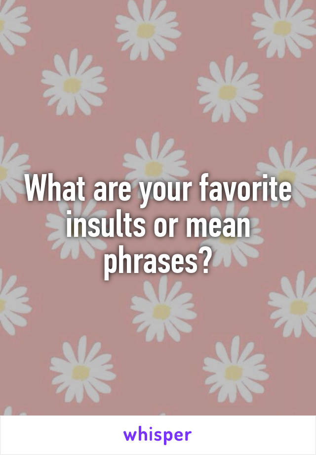 What are your favorite insults or mean phrases?