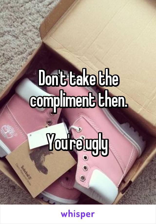 Don't take the compliment then.

You're ugly 