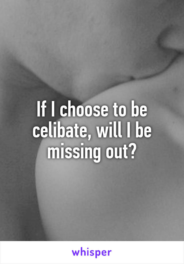 If I choose to be celibate, will I be missing out?