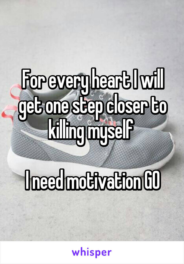 For every heart I will get one step closer to killing myself 

I need motivation GO