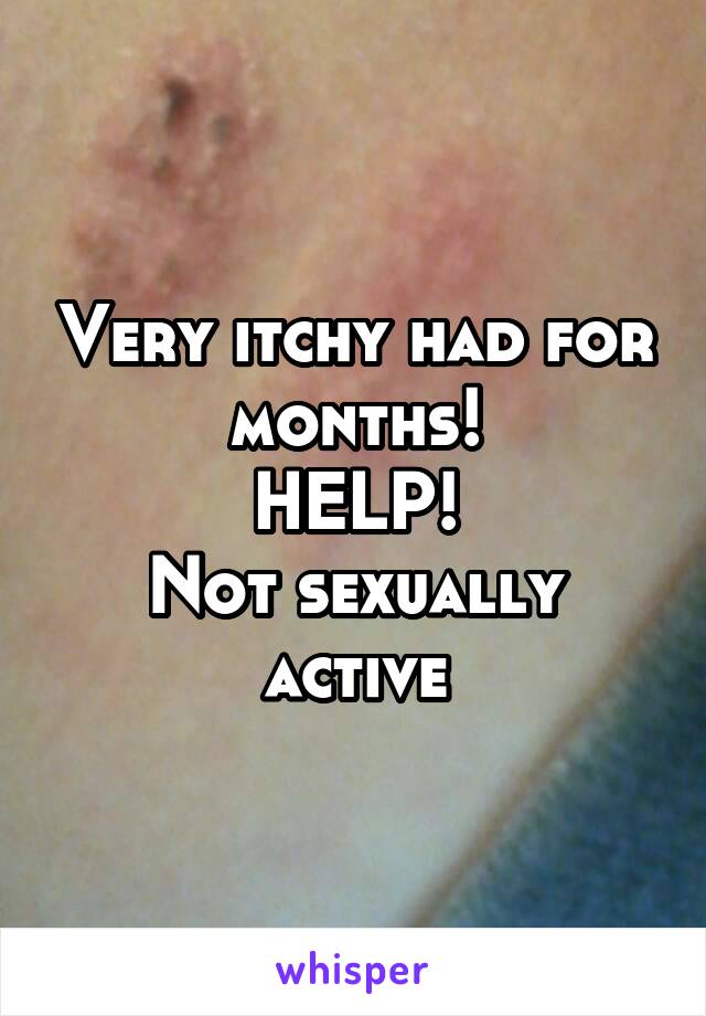 Very itchy had for months!
HELP!
Not sexually active