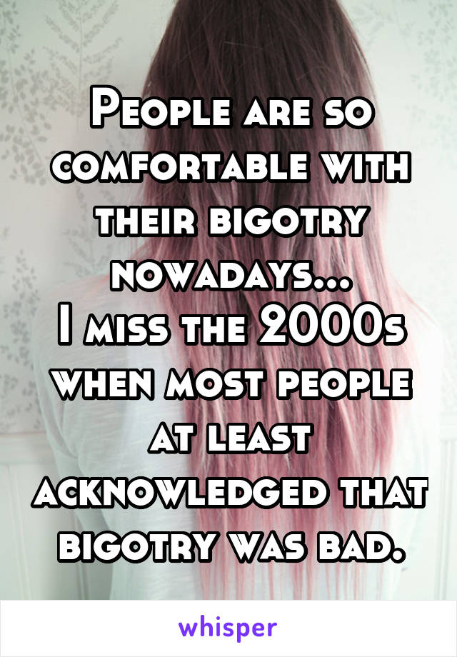 People are so comfortable with their bigotry nowadays...
I miss the 2000s when most people at least acknowledged that bigotry was bad.