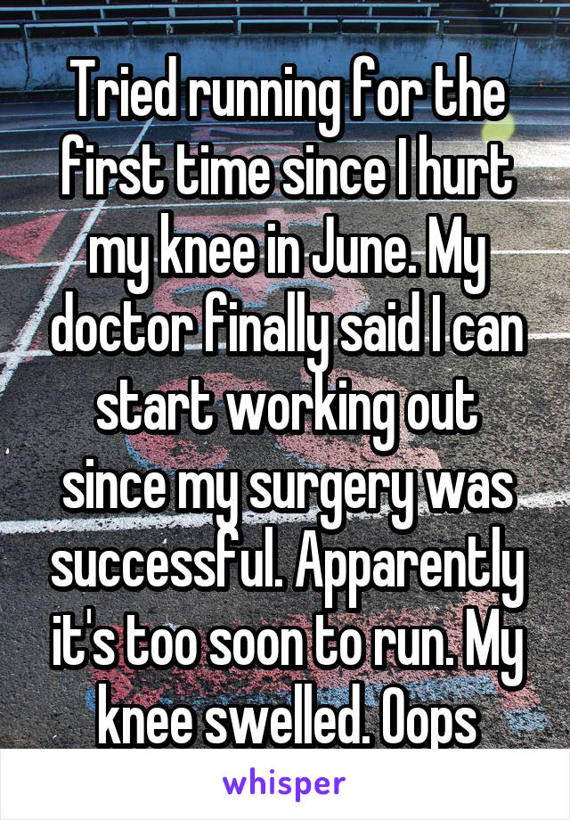 Tried running for the first time since I hurt my knee in June. My doctor finally said I can start working out since my surgery was successful. Apparently it's too soon to run. My knee swelled. Oops