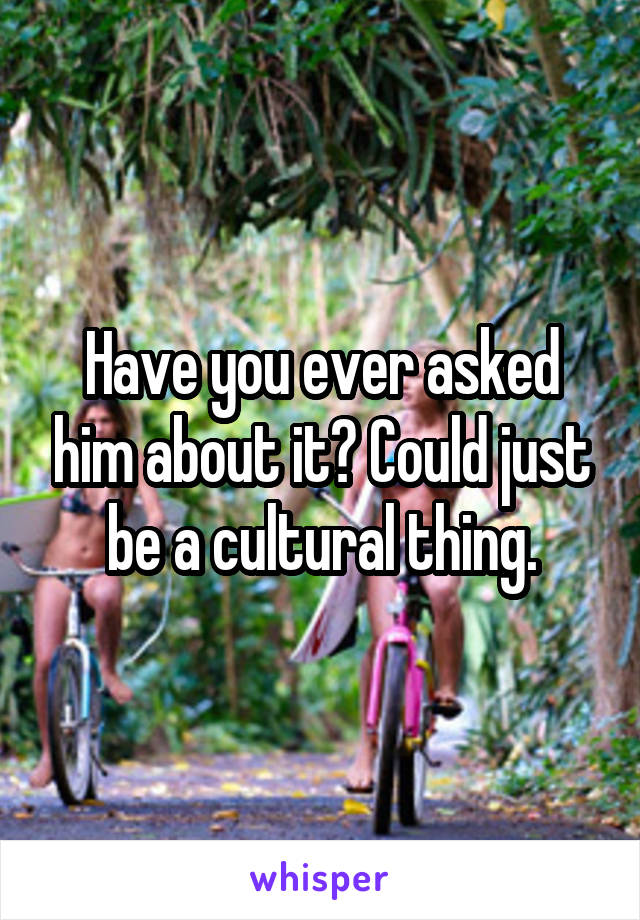 Have you ever asked him about it? Could just be a cultural thing.