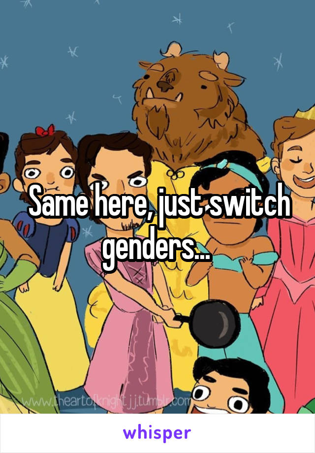 Same here, just switch genders... 