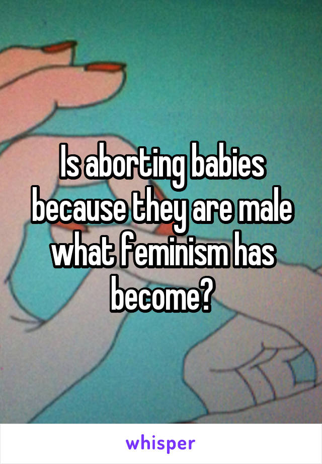 Is aborting babies because they are male what feminism has become?