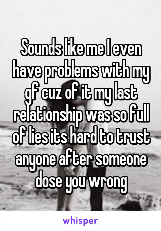 Sounds like me I even have problems with my gf cuz of it my last relationship was so full of lies its hard to trust anyone after someone dose you wrong