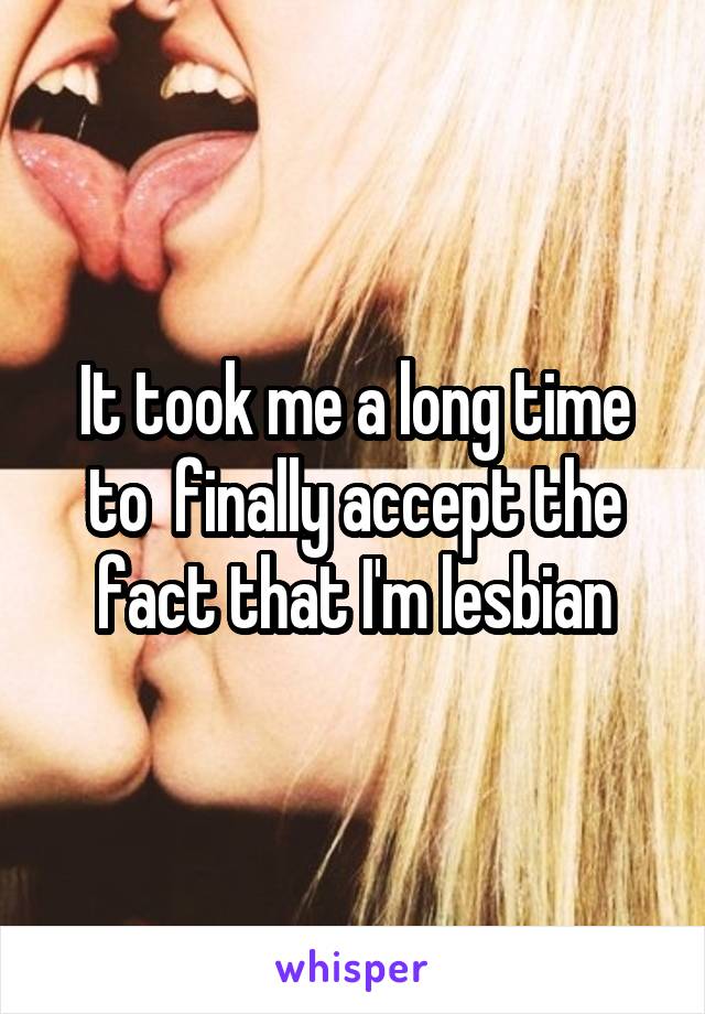 It took me a long time to  finally accept the fact that I'm lesbian