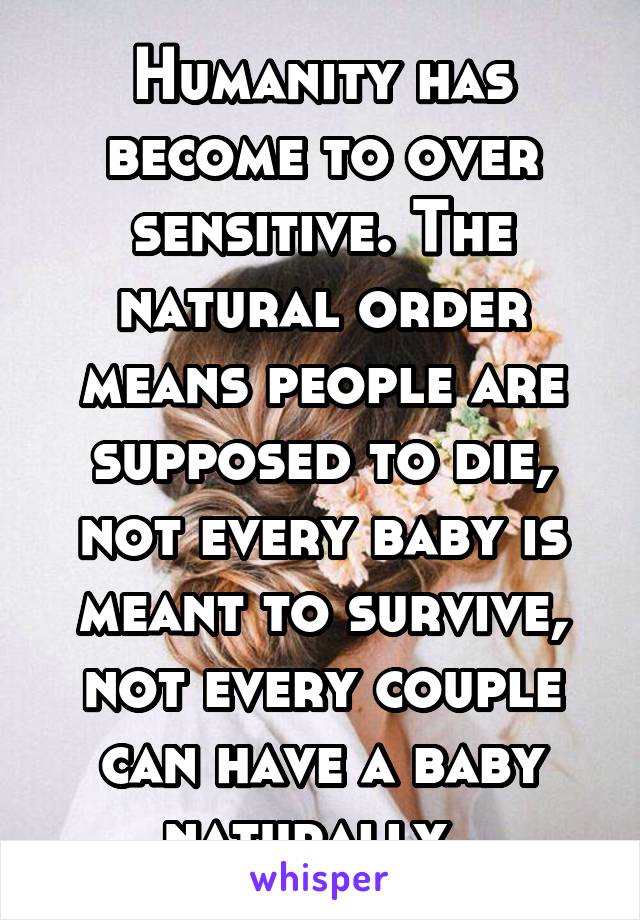 Humanity has become to over sensitive. The natural order means people are supposed to die, not every baby is meant to survive, not every couple can have a baby naturally. 