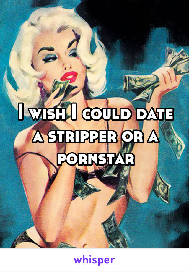 I wish I could date a stripper or a pornstar