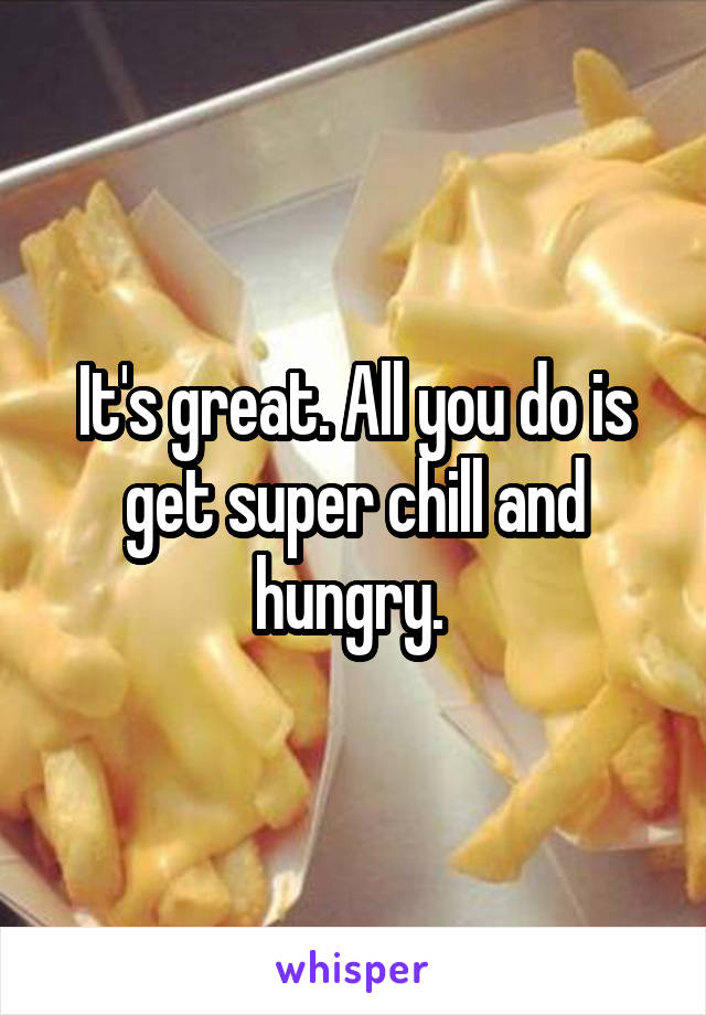 It's great. All you do is get super chill and hungry. 