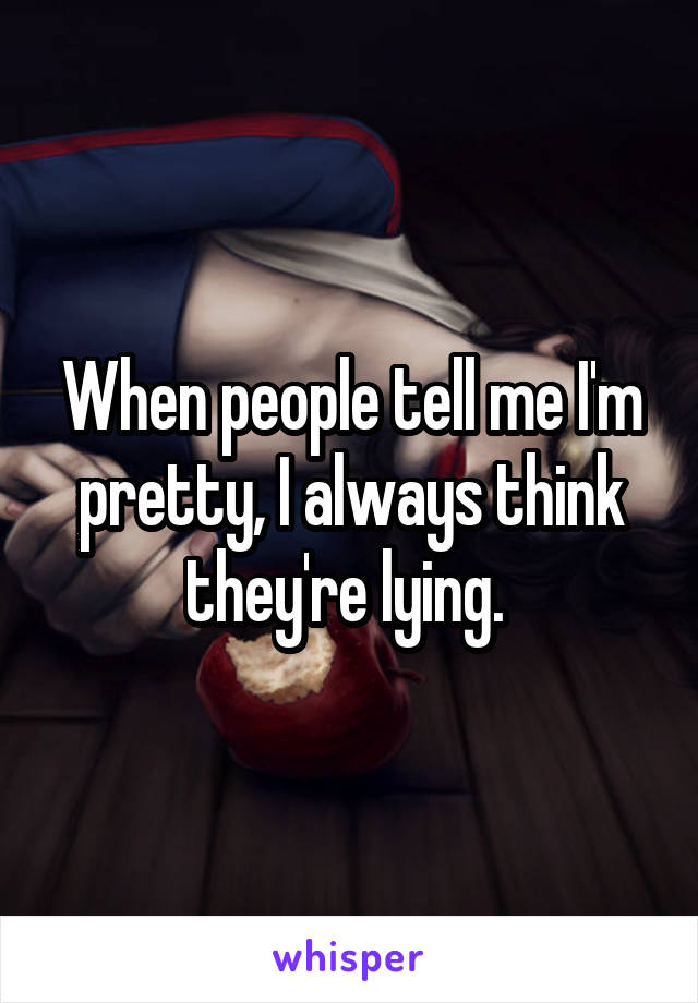 When people tell me I'm pretty, I always think they're lying. 