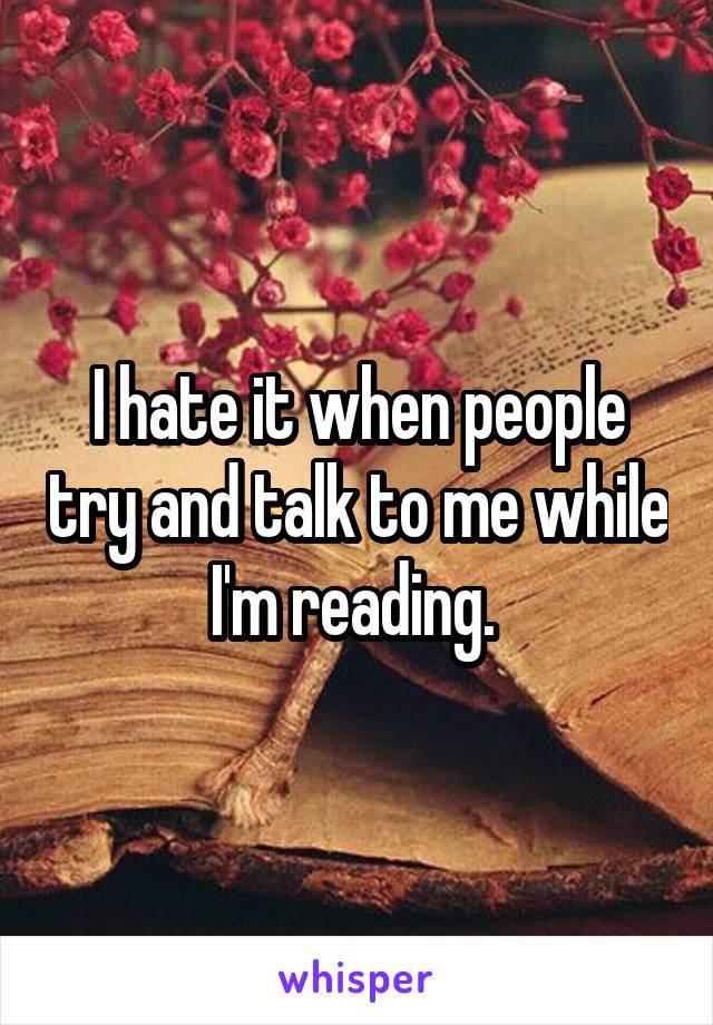 I hate it when people try and talk to me while I'm reading. 