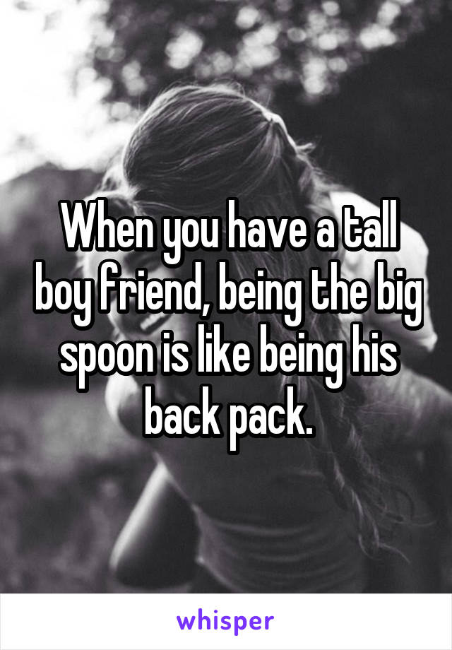 When you have a tall boy friend, being the big spoon is like being his back pack.