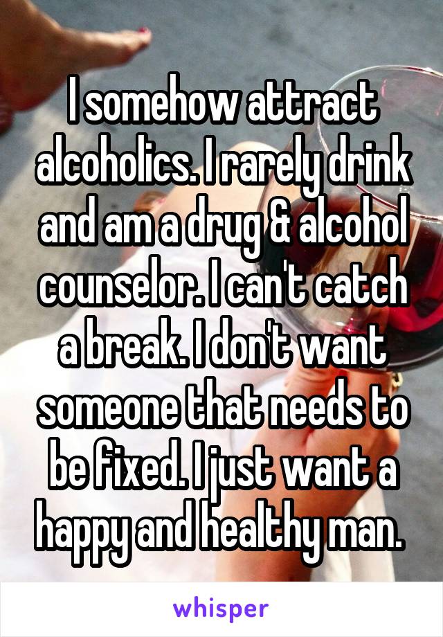 I somehow attract alcoholics. I rarely drink and am a drug & alcohol counselor. I can't catch a break. I don't want someone that needs to be fixed. I just want a happy and healthy man. 