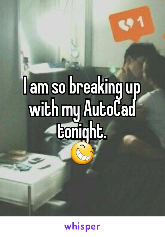 I am so breaking up with my AutoCad tonight.
😆