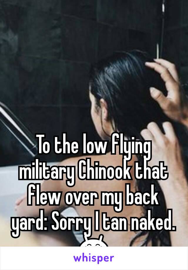 To the low flying military Chinook that flew over my back yard: Sorry I tan naked. 😂