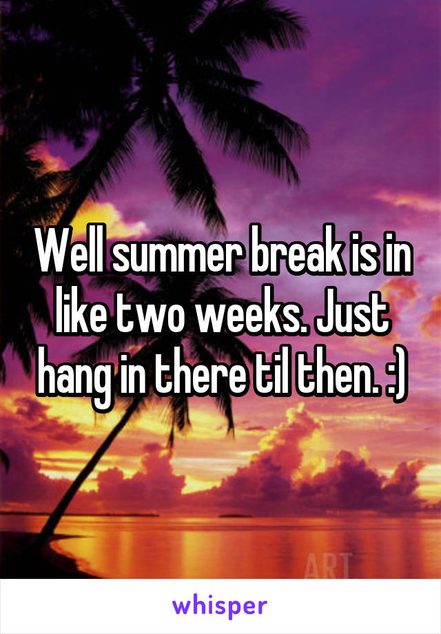 Well summer break is in like two weeks. Just hang in there til then. :)