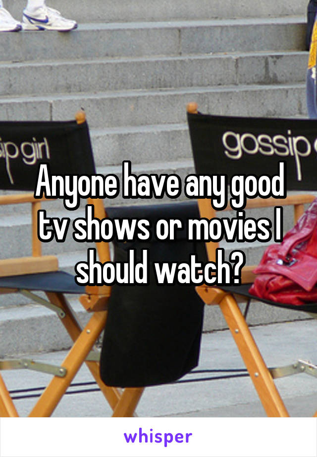 Anyone have any good tv shows or movies I should watch?