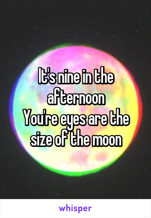 It's nine in the afternoon
You're eyes are the size of the moon