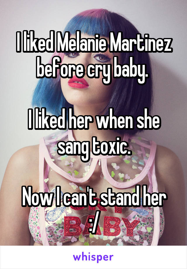 I liked Melanie Martinez before cry baby. 

I liked her when she sang toxic.

Now I can't stand her :/