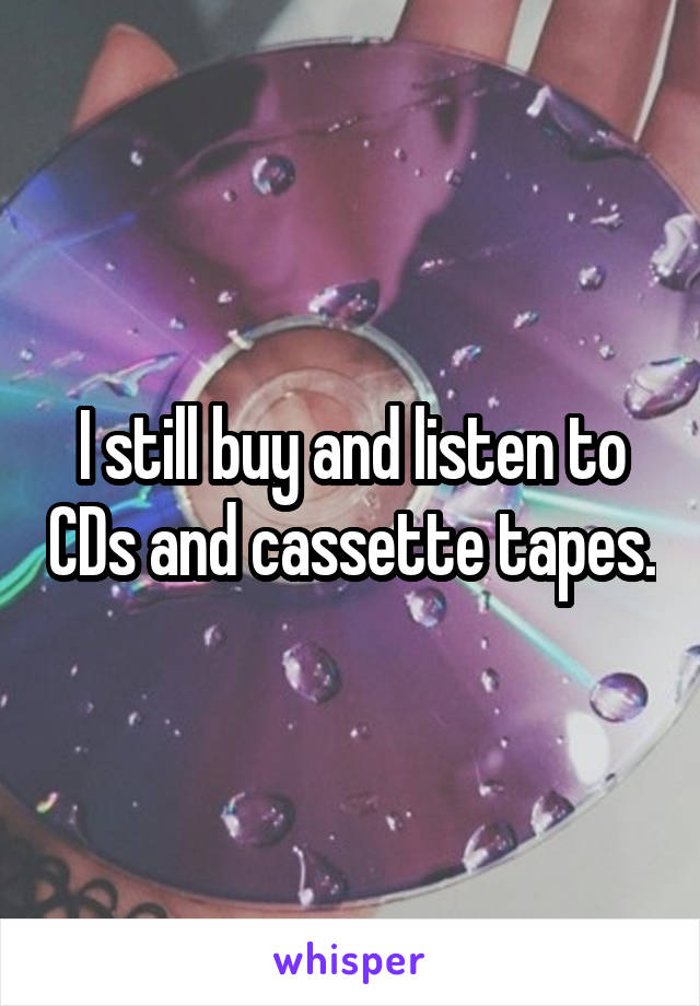 I still buy and listen to CDs and cassette tapes.