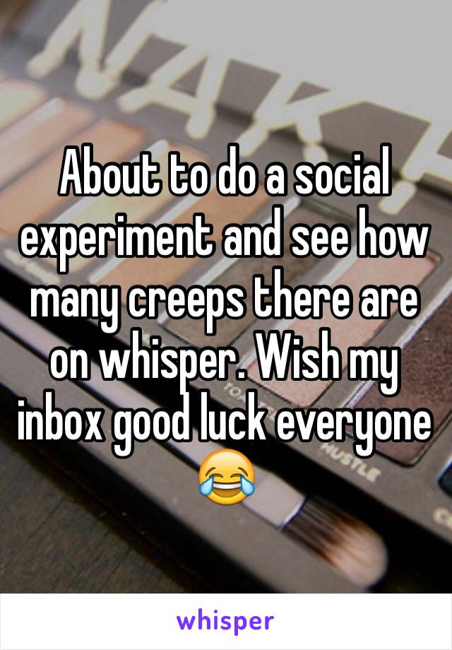 About to do a social experiment and see how many creeps there are on whisper. Wish my inbox good luck everyone 😂