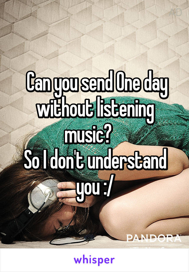  Can you send One day without listening music?    
So I don't understand you :/