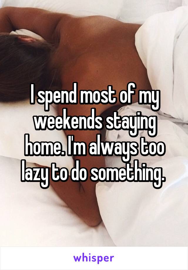 I spend most of my weekends staying home. I'm always too lazy to do something. 