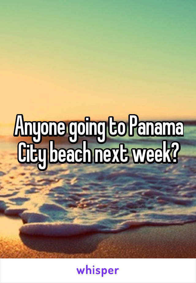 Anyone going to Panama City beach next week?