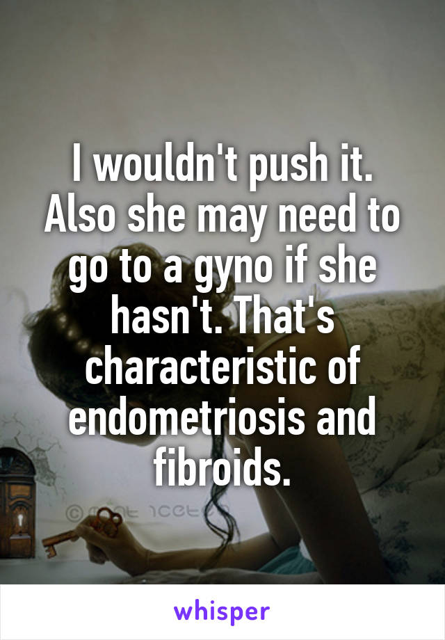 I wouldn't push it.
Also she may need to go to a gyno if she hasn't. That's characteristic of endometriosis and fibroids.