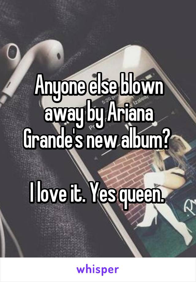 Anyone else blown away by Ariana Grande's new album? 

I love it. Yes queen. 