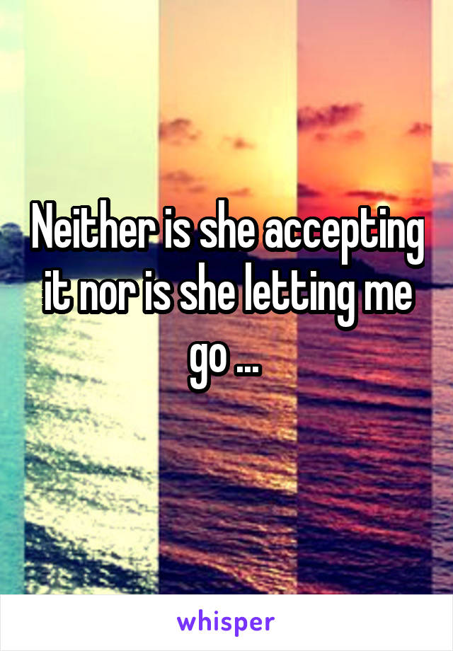 Neither is she accepting it nor is she letting me go ... 
