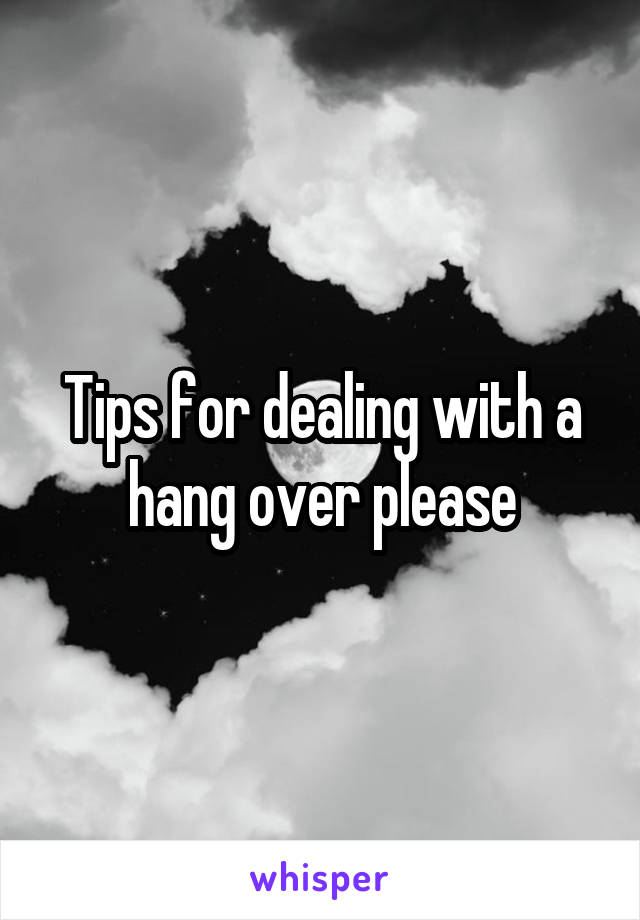 Tips for dealing with a hang over please