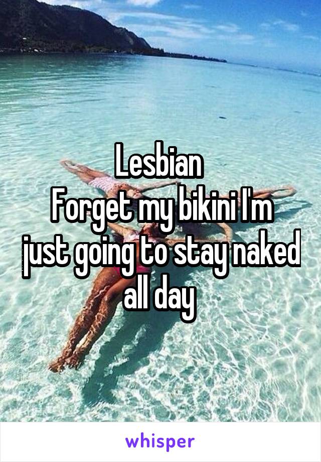 Lesbian 
Forget my bikini I'm just going to stay naked all day 