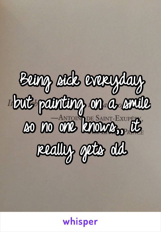 Being sick everyday but painting on a smile so no one knows,, it really gets old