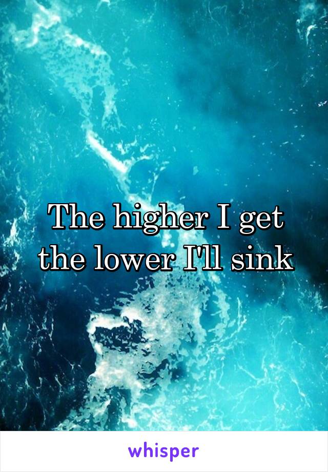 The higher I get the lower I'll sink