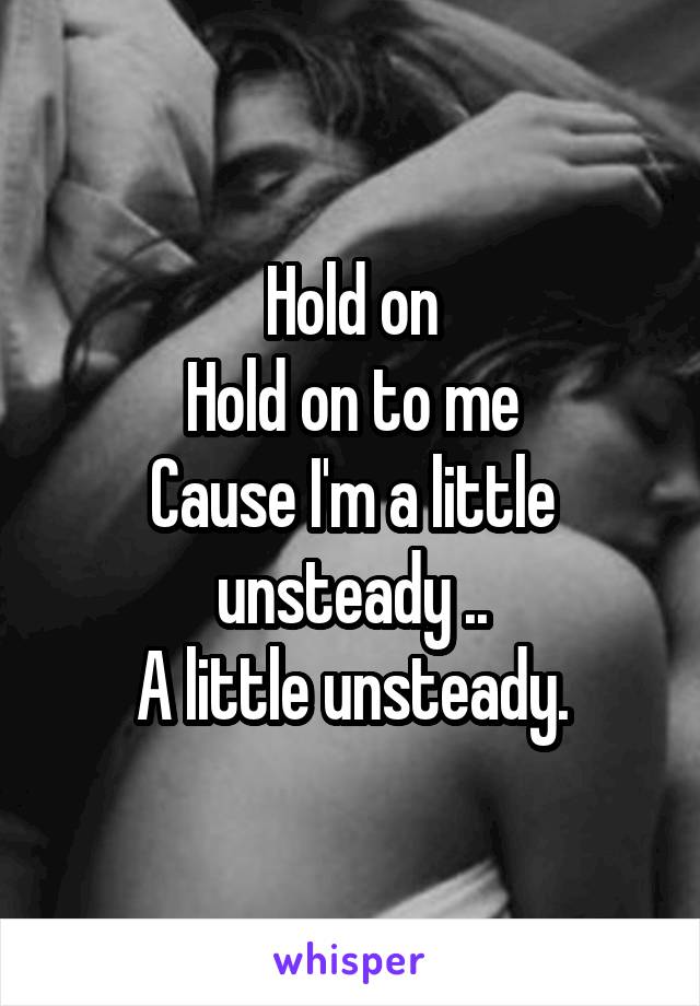 Hold on
Hold on to me
Cause I'm a little unsteady ..
A little unsteady.