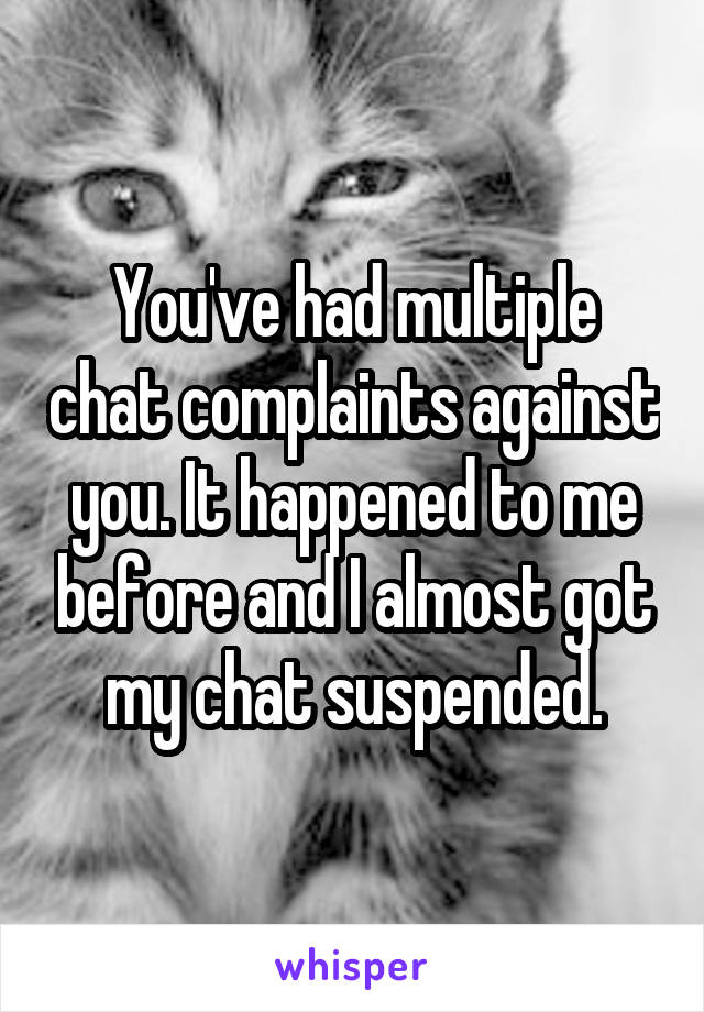 You've had multiple chat complaints against you. It happened to me before and I almost got my chat suspended.