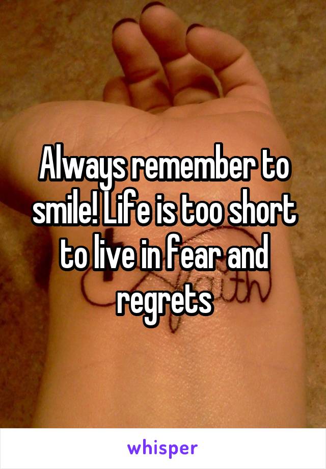 Always remember to smile! Life is too short to live in fear and regrets