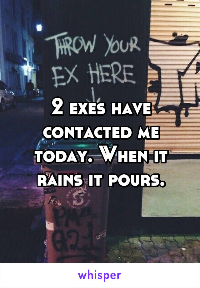 2 exes have contacted me today. When it rains it pours.