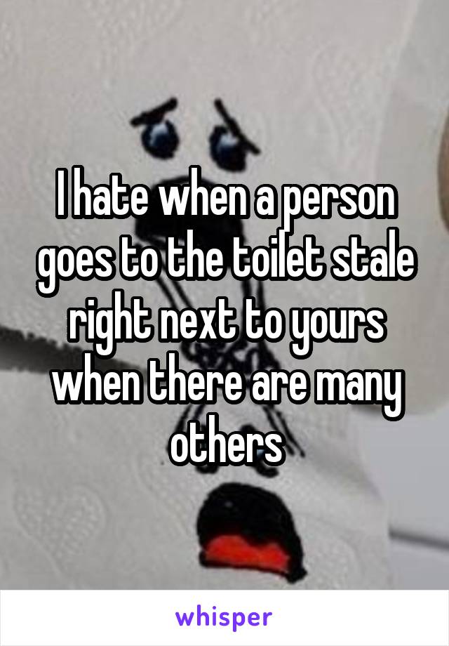 I hate when a person goes to the toilet stale right next to yours when there are many others