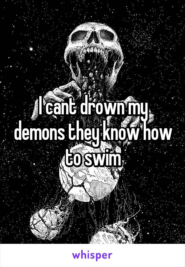 I cant drown my demons they know how to swim