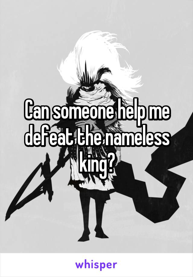 Can someone help me defeat the nameless king?