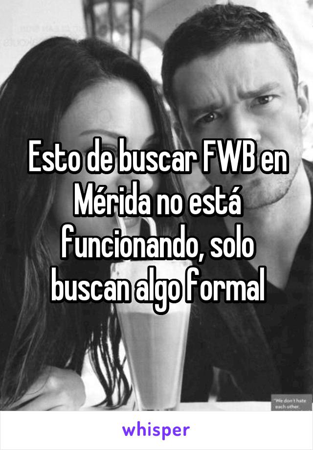 Esto de buscar FWB en Mérida no está funcionando, solo buscan algo formal